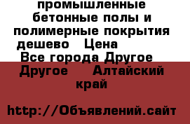 промышленные бетонные полы и полимерные покрытия дешево › Цена ­ 1 008 - Все города Другое » Другое   . Алтайский край